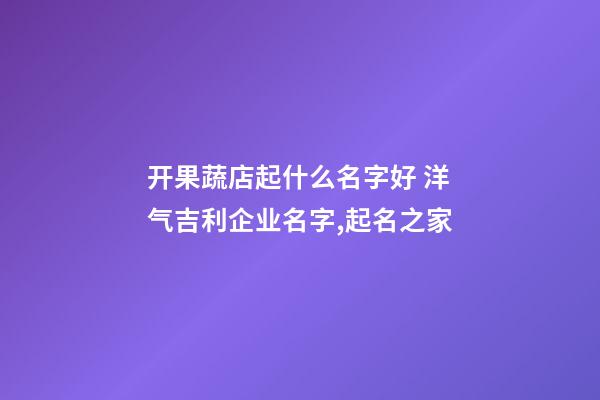 开果蔬店起什么名字好 洋气吉利企业名字,起名之家-第1张-公司起名-玄机派